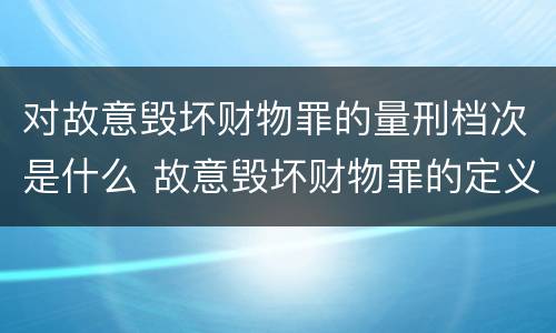 对故意毁坏财物罪的量刑档次是什么 故意毁坏财物罪的定义