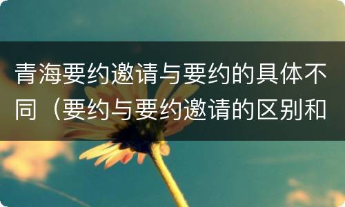 青海要约邀请与要约的具体不同（要约与要约邀请的区别和联系）