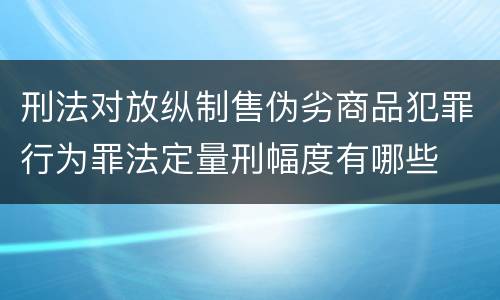 刑法对放纵制售伪劣商品犯罪行为罪法定量刑幅度有哪些