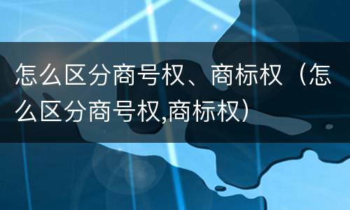 怎么区分商号权、商标权（怎么区分商号权,商标权）