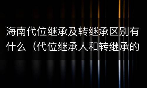 海南代位继承及转继承区别有什么（代位继承人和转继承的区别）