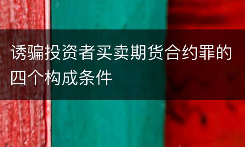 诱骗投资者买卖期货合约罪的四个构成条件