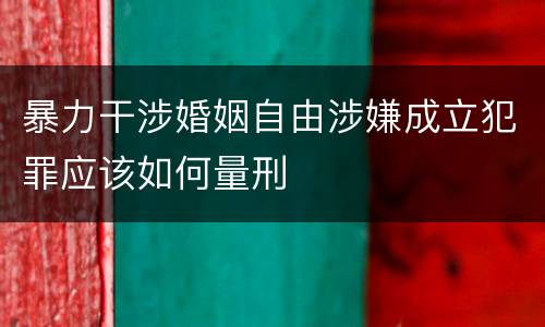 暴力干涉婚姻自由涉嫌成立犯罪应该如何量刑