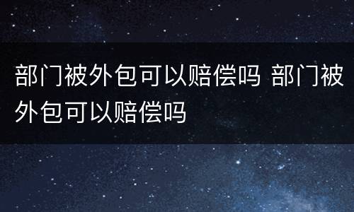 部门被外包可以赔偿吗 部门被外包可以赔偿吗