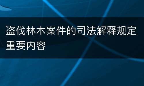 盗伐林木案件的司法解释规定重要内容