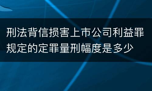 刑法背信损害上市公司利益罪规定的定罪量刑幅度是多少