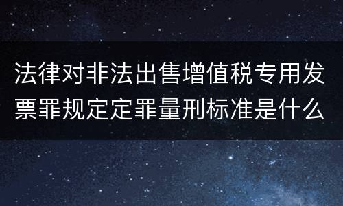 法律对非法出售增值税专用发票罪规定定罪量刑标准是什么样