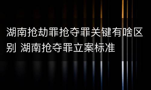 湖南抢劫罪抢夺罪关键有啥区别 湖南抢夺罪立案标准