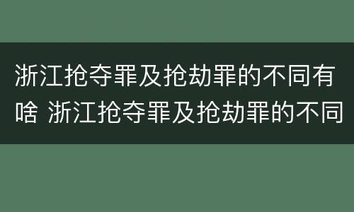 浙江抢夺罪及抢劫罪的不同有啥 浙江抢夺罪及抢劫罪的不同有啥特点