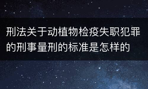 刑法关于动植物检疫失职犯罪的刑事量刑的标准是怎样的