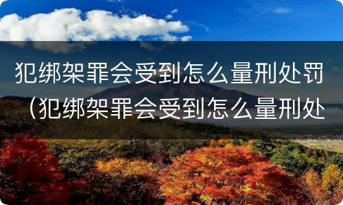 犯绑架罪会受到怎么量刑处罚（犯绑架罪会受到怎么量刑处罚呢）