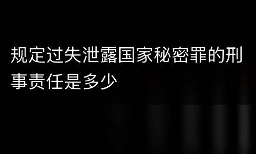 规定过失泄露国家秘密罪的刑事责任是多少