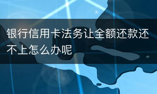 银行信用卡法务让全额还款还不上怎么办呢