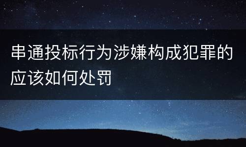 串通投标行为涉嫌构成犯罪的应该如何处罚