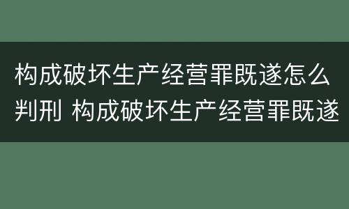 构成破坏生产经营罪既遂怎么判刑 构成破坏生产经营罪既遂怎么判刑标准