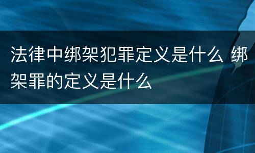 法律中绑架犯罪定义是什么 绑架罪的定义是什么