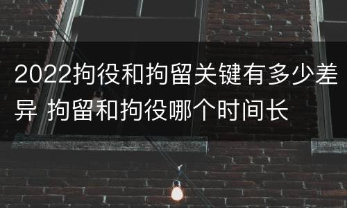 2022拘役和拘留关键有多少差异 拘留和拘役哪个时间长