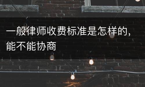 一般律师收费标准是怎样的，能不能协商