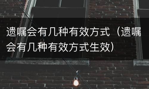 遗嘱会有几种有效方式（遗嘱会有几种有效方式生效）