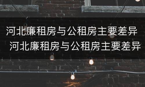 河北廉租房与公租房主要差异 河北廉租房与公租房主要差异在哪