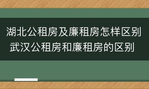 湖北公租房及廉租房怎样区别 武汉公租房和廉租房的区别