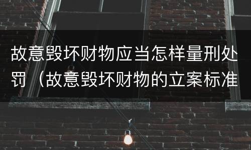 故意毁坏财物应当怎样量刑处罚（故意毁坏财物的立案标准）