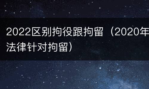 2022区别拘役跟拘留（2020年法律针对拘留）