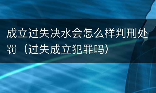 成立过失决水会怎么样判刑处罚（过失成立犯罪吗）