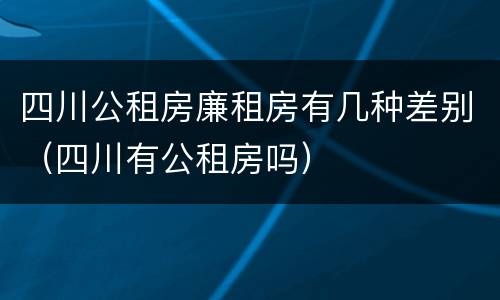 四川公租房廉租房有几种差别（四川有公租房吗）