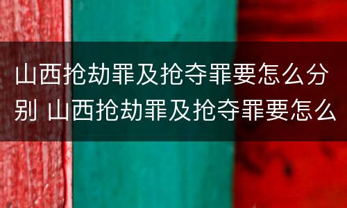 山西抢劫罪及抢夺罪要怎么分别 山西抢劫罪及抢夺罪要怎么分别判刑