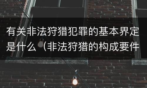 有关非法狩猎犯罪的基本界定是什么（非法狩猎的构成要件有哪些?）