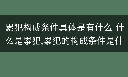 累犯构成条件具体是有什么 什么是累犯,累犯的构成条件是什么?