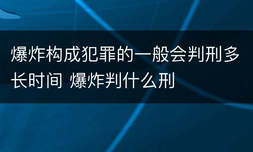 爆炸构成犯罪的一般会判刑多长时间 爆炸判什么刑