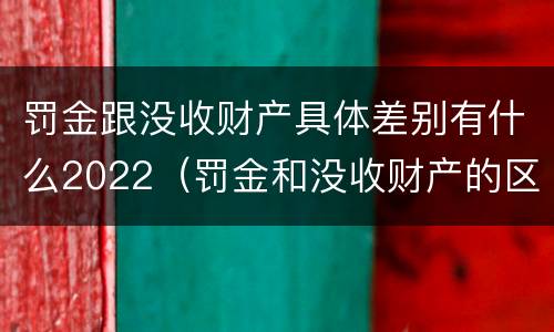 罚金跟没收财产具体差别有什么2022（罚金和没收财产的区别）