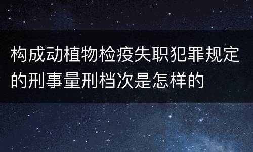 构成动植物检疫失职犯罪规定的刑事量刑档次是怎样的