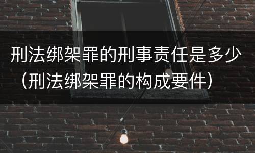 刑法绑架罪的刑事责任是多少（刑法绑架罪的构成要件）