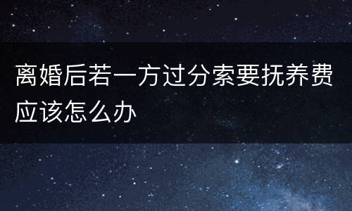 离婚后若一方过分索要抚养费应该怎么办