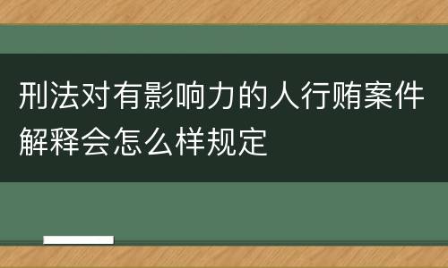 刑法对有影响力的人行贿案件解释会怎么样规定