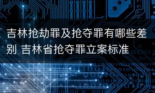 吉林抢劫罪及抢夺罪有哪些差别 吉林省抢夺罪立案标准