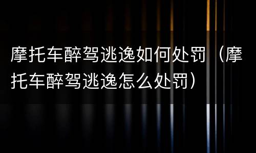 摩托车醉驾逃逸如何处罚（摩托车醉驾逃逸怎么处罚）