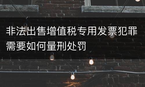 非法出售增值税专用发票犯罪需要如何量刑处罚