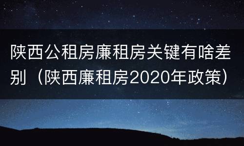 陕西公租房廉租房关键有啥差别（陕西廉租房2020年政策）