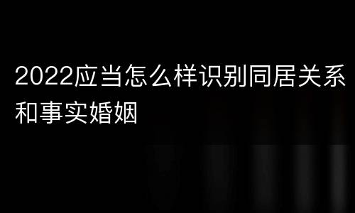 2022应当怎么样识别同居关系和事实婚姻