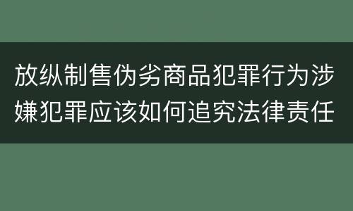 放纵制售伪劣商品犯罪行为涉嫌犯罪应该如何追究法律责任