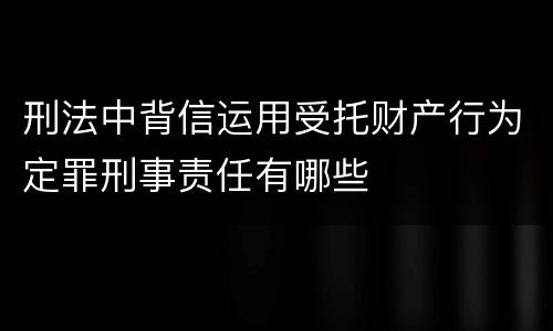 刑法中背信运用受托财产行为定罪刑事责任有哪些