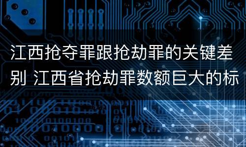 江西抢夺罪跟抢劫罪的关键差别 江西省抢劫罪数额巨大的标准