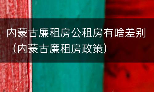 内蒙古廉租房公租房有啥差别（内蒙古廉租房政策）