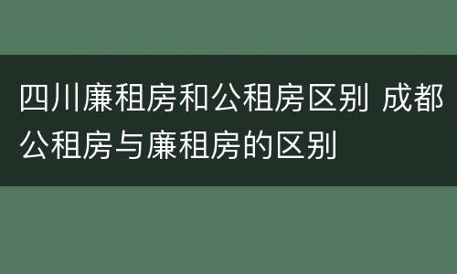 四川廉租房和公租房区别 成都公租房与廉租房的区别