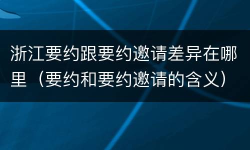 浙江要约跟要约邀请差异在哪里（要约和要约邀请的含义）