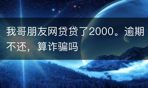 我哥朋友网贷贷了2000。逾期不还，算诈骗吗